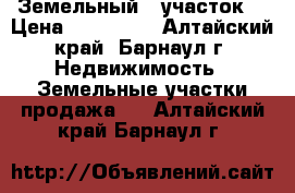 Земельный   участок  › Цена ­ 600 000 - Алтайский край, Барнаул г. Недвижимость » Земельные участки продажа   . Алтайский край,Барнаул г.